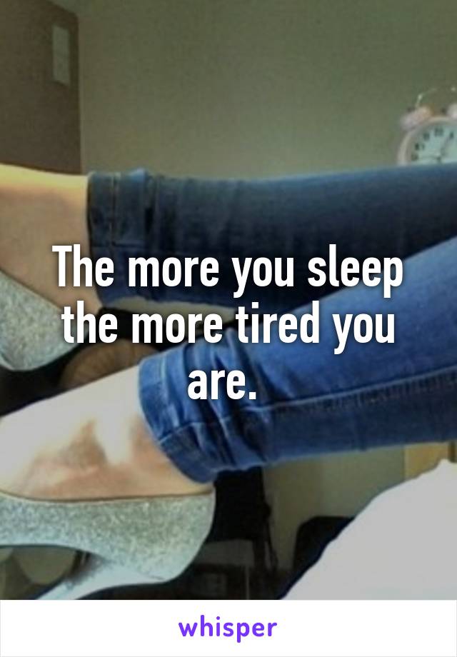 The more you sleep the more tired you are. 