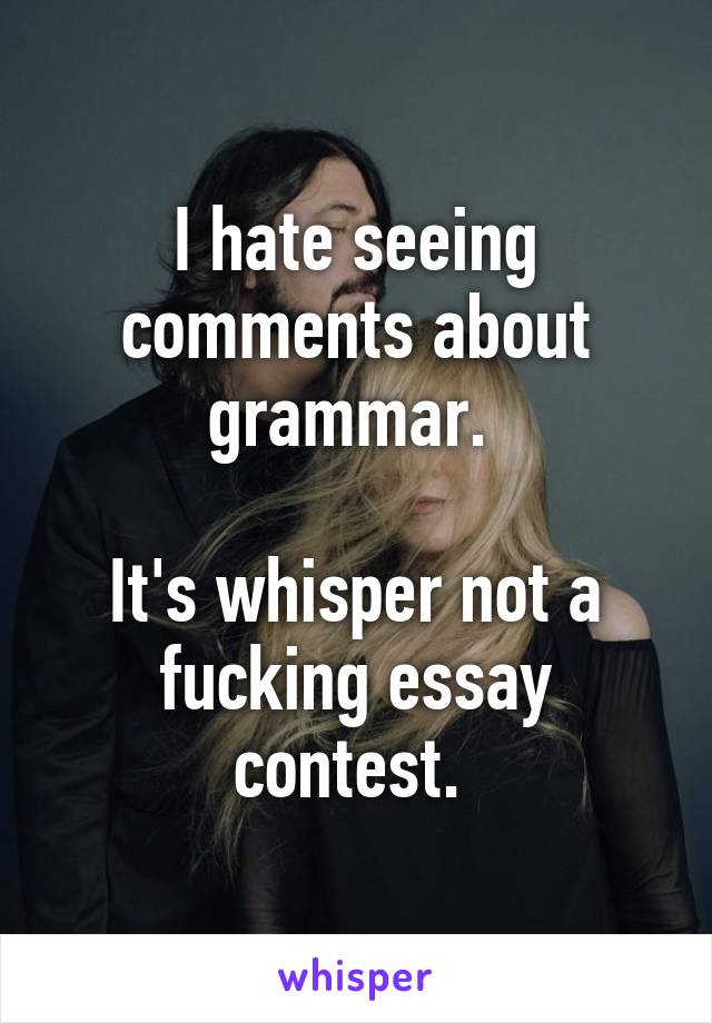 I hate seeing comments about grammar. 

It's whisper not a fucking essay contest. 