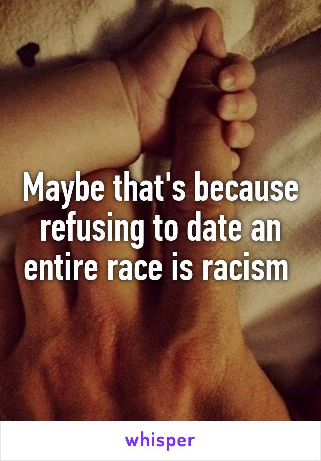 Maybe that's because refusing to date an entire race is racism 