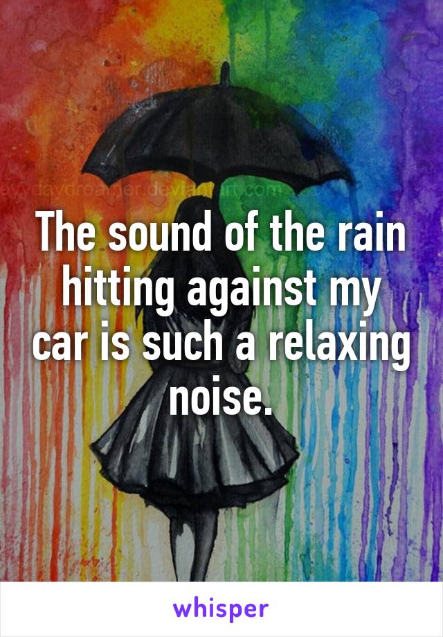 The sound of the rain hitting against my car is such a relaxing noise.