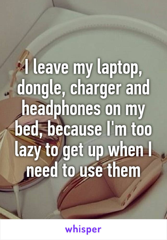 I leave my laptop, dongle, charger and headphones on my bed, because I'm too lazy to get up when I need to use them