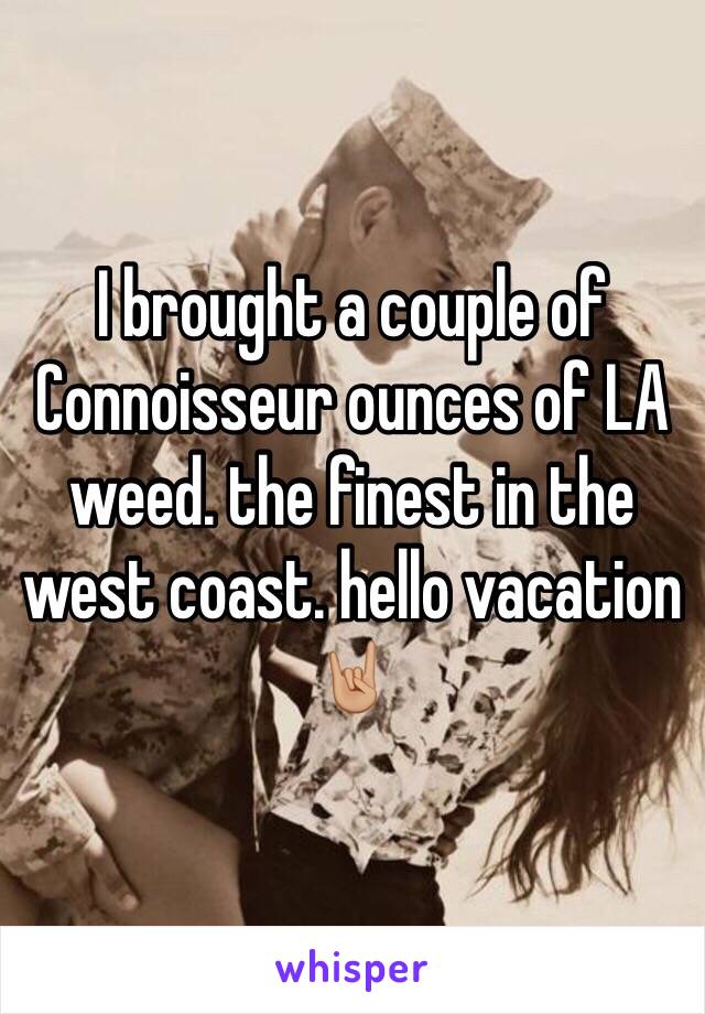 I brought a couple of Connoisseur ounces of LA weed. the finest in the west coast. hello vacation 🤘🏼