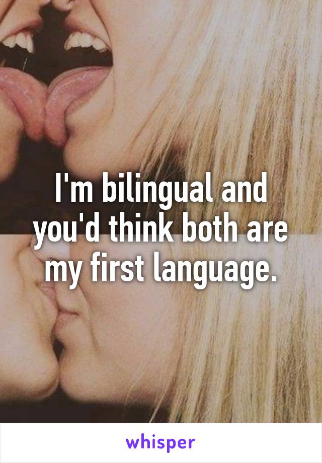I'm bilingual and you'd think both are my first language.