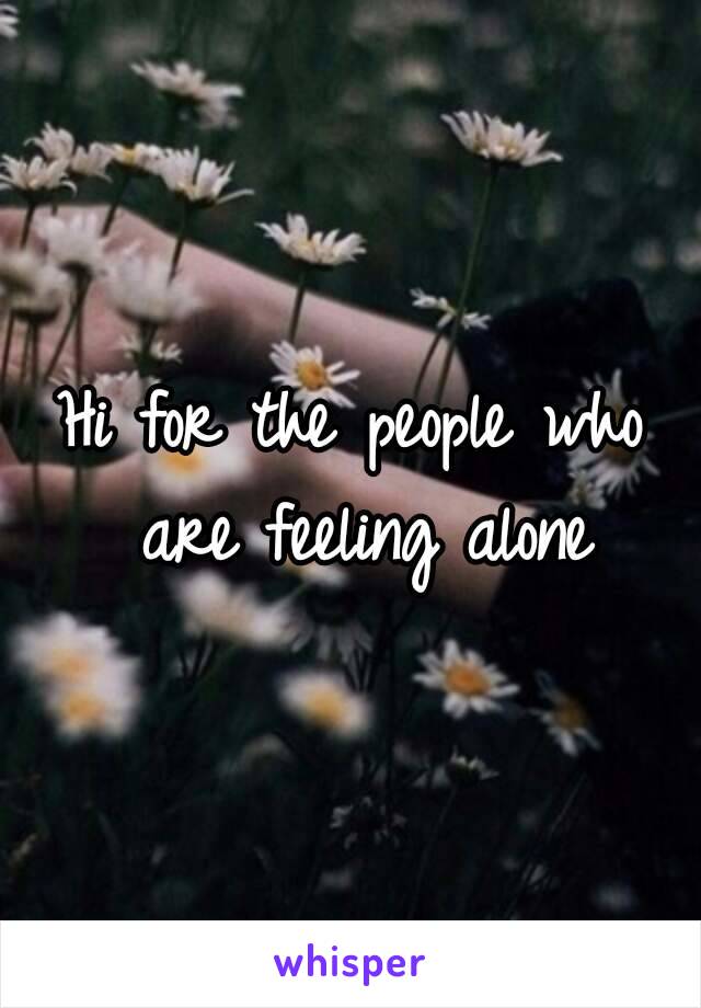 Hi for the people who are feeling alone