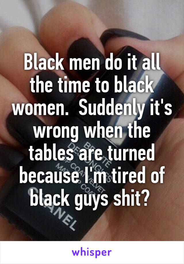 Black men do it all the time to black women.  Suddenly it's wrong when the tables are turned because I'm tired of black guys shit? 