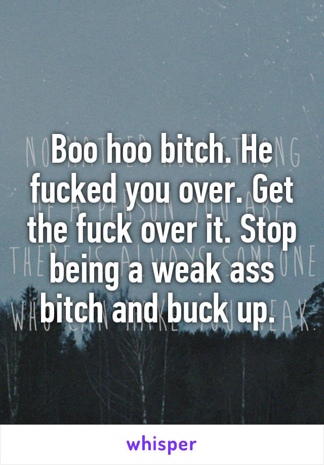 Boo hoo bitch. He fucked you over. Get the fuck over it. Stop being a weak ass bitch and buck up. 