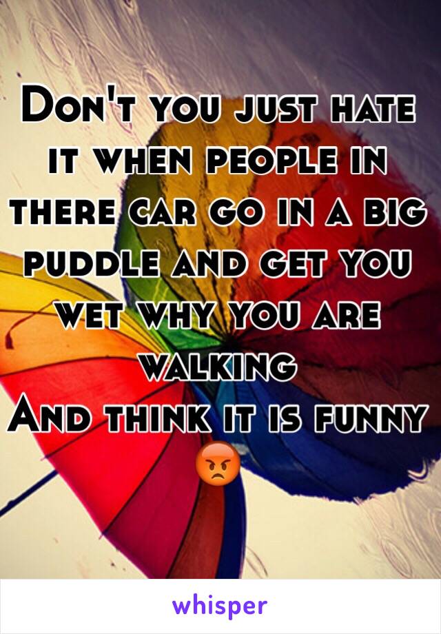 Don't you just hate it when people in there car go in a big puddle and get you wet why you are walking 
And think it is funny 😡