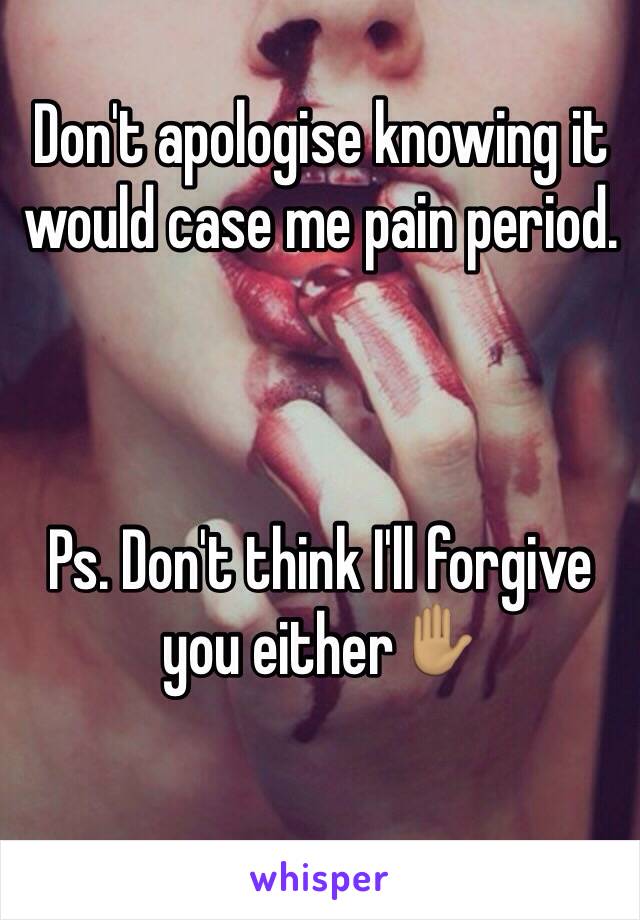 Don't apologise knowing it would case me pain period.



Ps. Don't think I'll forgive you either✋🏽