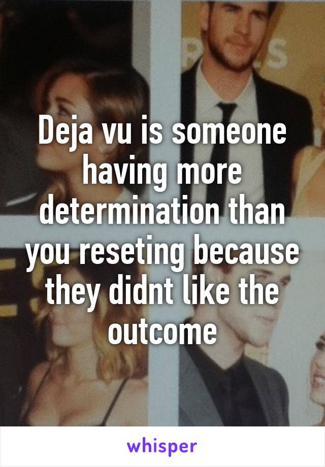 Deja vu is someone having more determination than you reseting because they didnt like the outcome