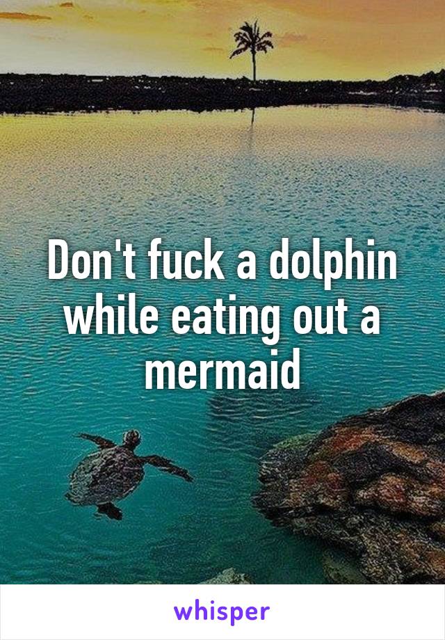 Don't fuck a dolphin while eating out a mermaid