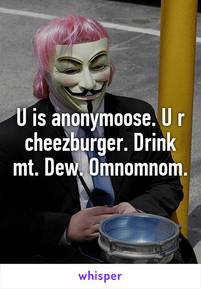 U is anonymoose. U r cheezburger. Drink mt. Dew. Omnomnom.