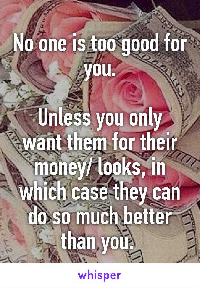 No one is too good for you.

Unless you only want them for their money/ looks, in which case they can do so much better than you. 