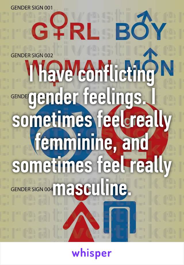 I have conflicting gender feelings. I sometimes feel really femminine, and sometimes feel really masculine.