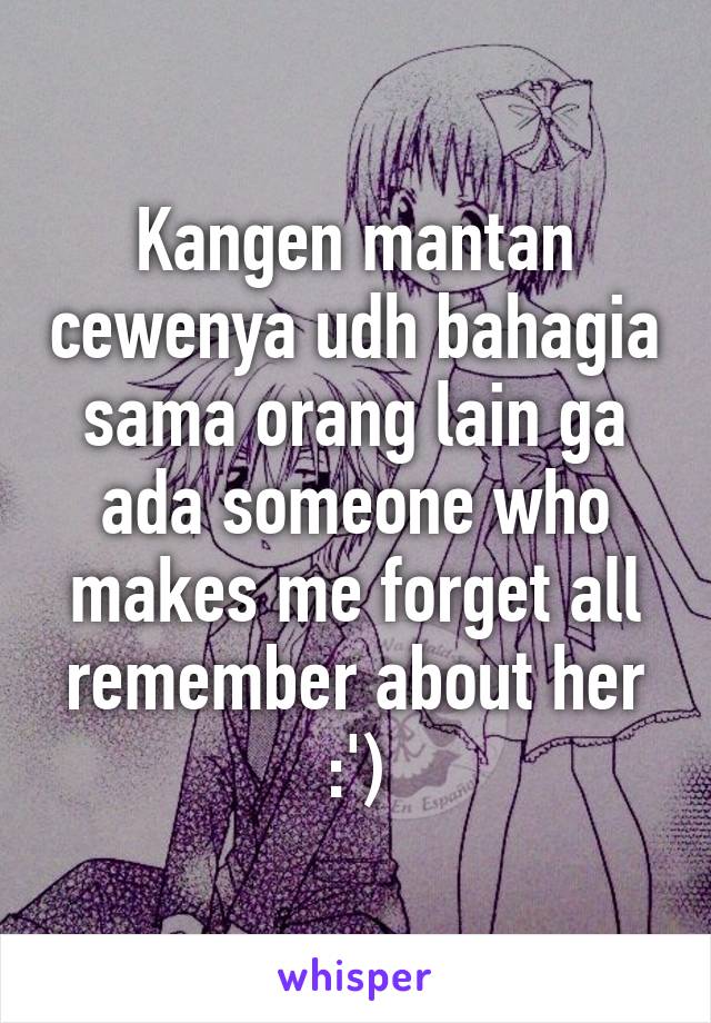 Kangen mantan cewenya udh bahagia sama orang lain ga ada someone who makes me forget all remember about her :')