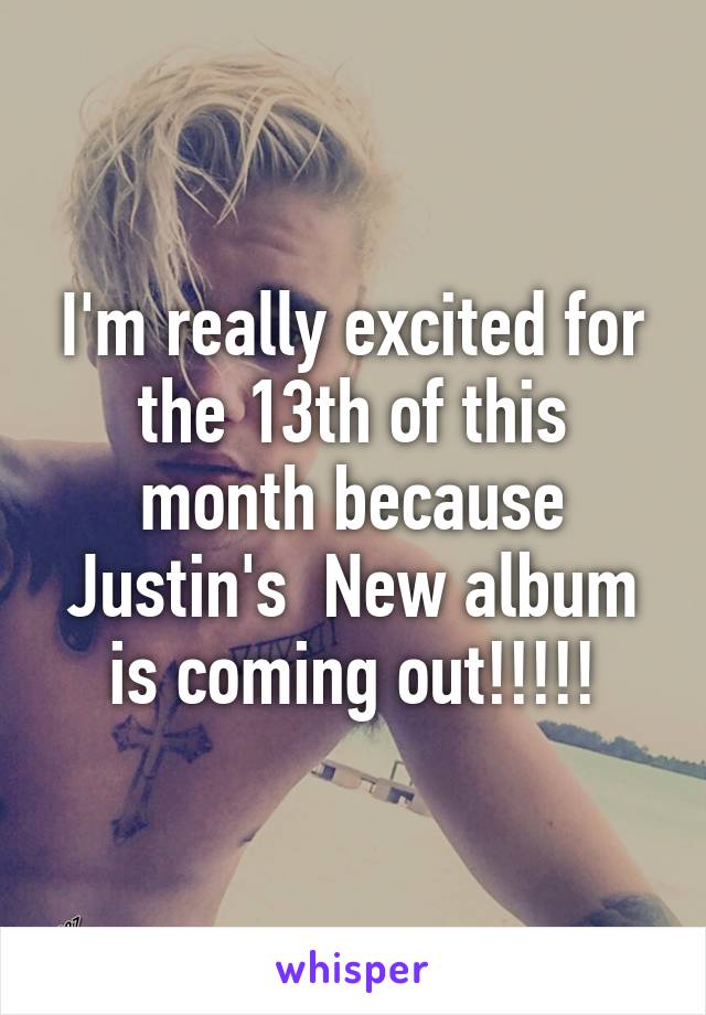 I'm really excited for the 13th of this month because Justin's  New album is coming out!!!!!