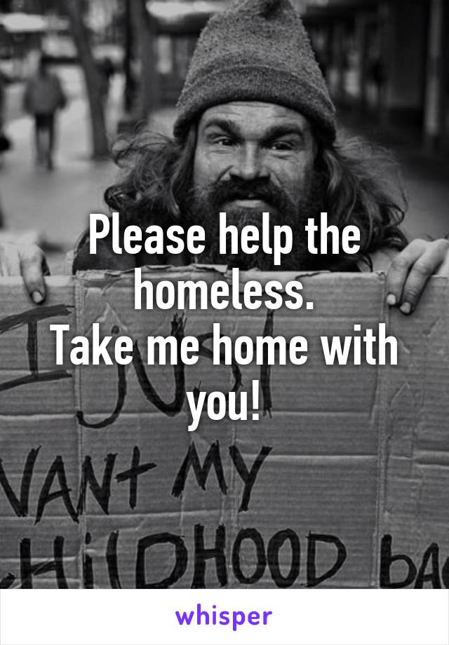 Please help the homeless.
Take me home with you!