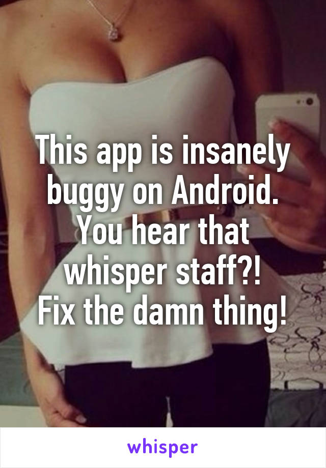 This app is insanely buggy on Android. You hear that whisper staff?!
Fix the damn thing!