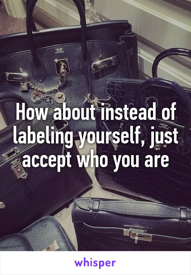 How about instead of labeling yourself, just accept who you are