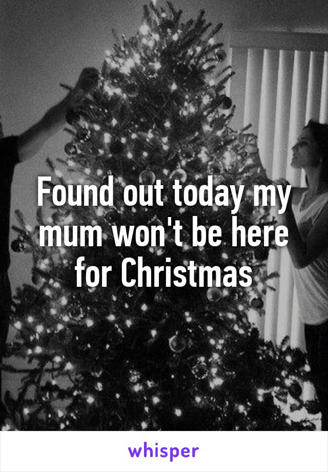 Found out today my mum won't be here for Christmas