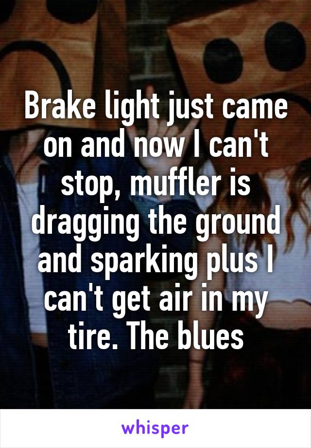 Brake light just came on and now I can't stop, muffler is dragging the ground and sparking plus I can't get air in my tire. The blues