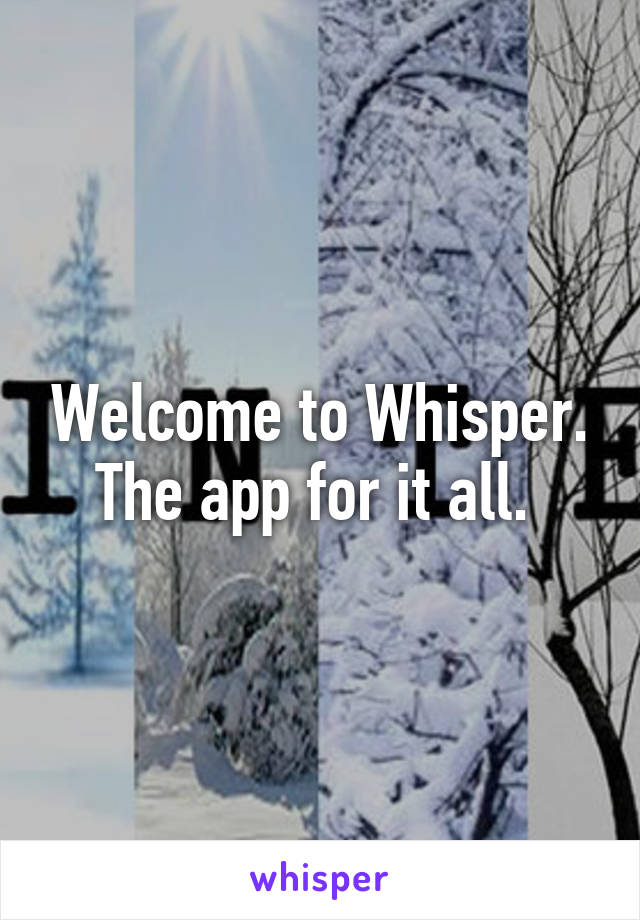 Welcome to Whisper. The app for it all. 