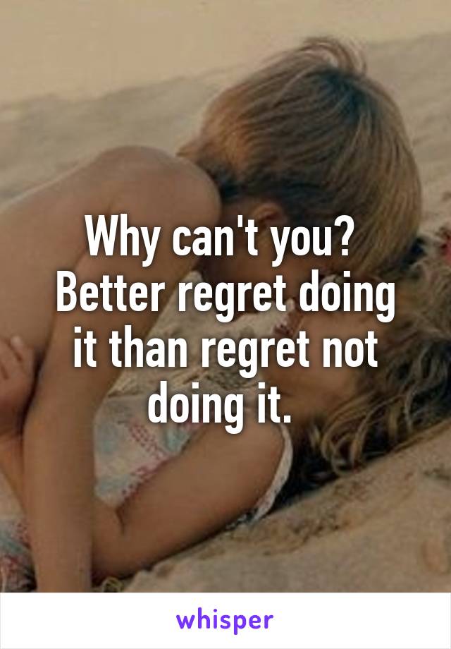 Why can't you? 
Better regret doing it than regret not doing it. 