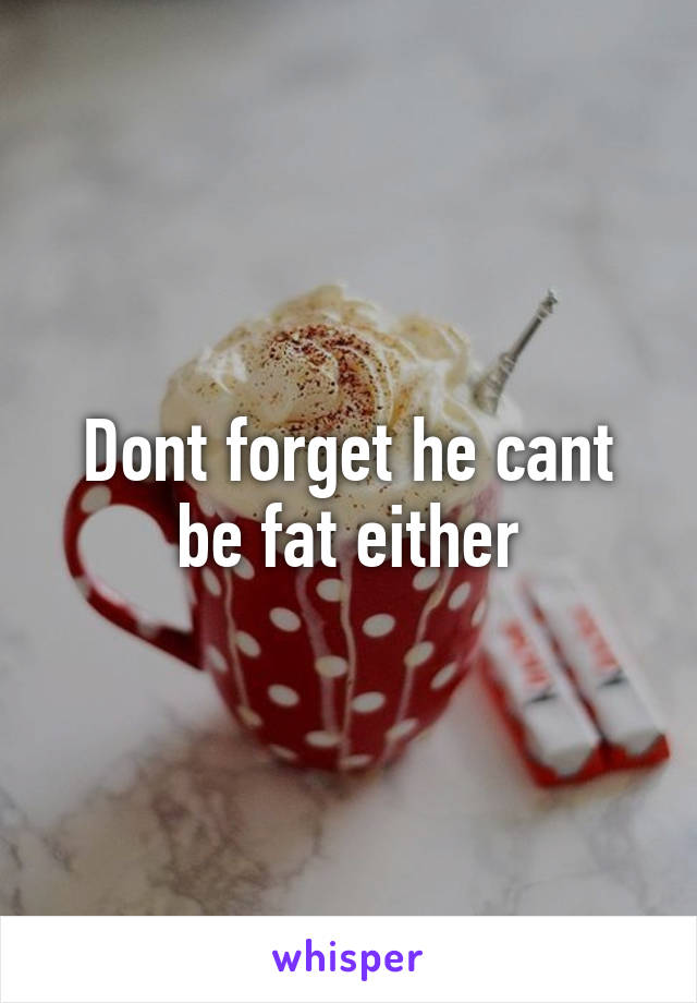 Dont forget he cant be fat either