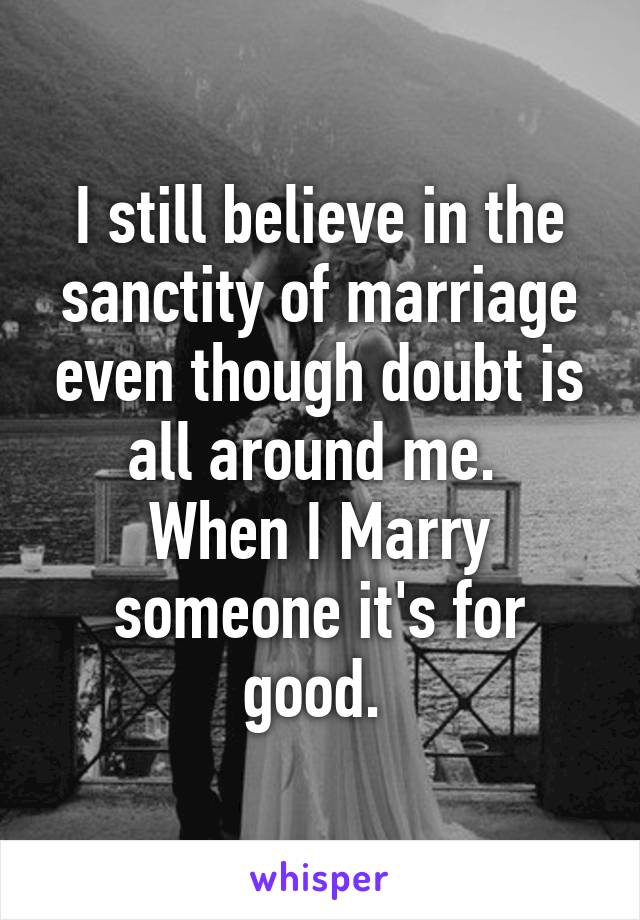 I still believe in the sanctity of marriage even though doubt is all around me. 
When I Marry someone it's for good. 