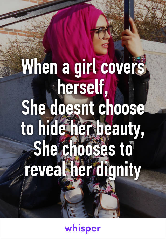 When a girl covers herself,
She doesnt choose to hide her beauty,
She chooses to reveal her dignity