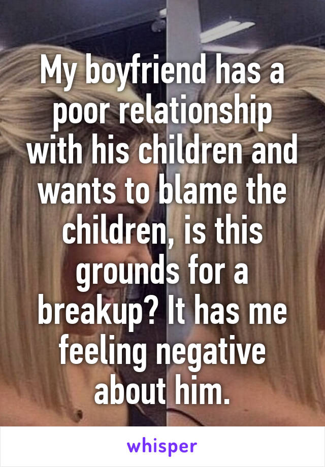 My boyfriend has a poor relationship with his children and wants to blame the children, is this grounds for a breakup? It has me feeling negative about him.