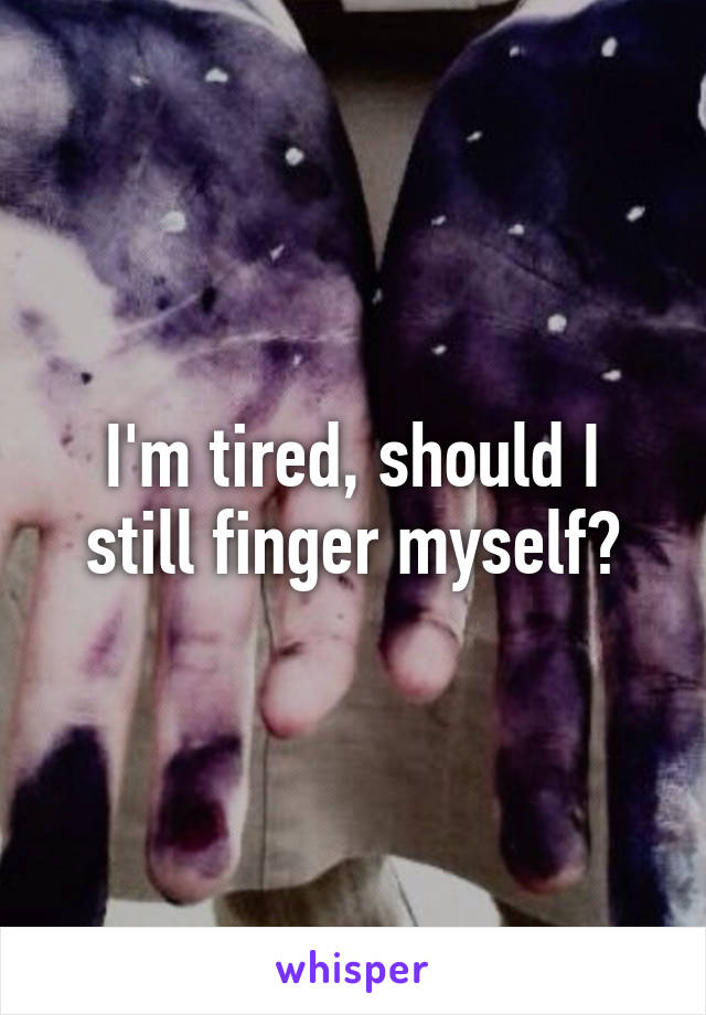 I'm tired, should I still finger myself?