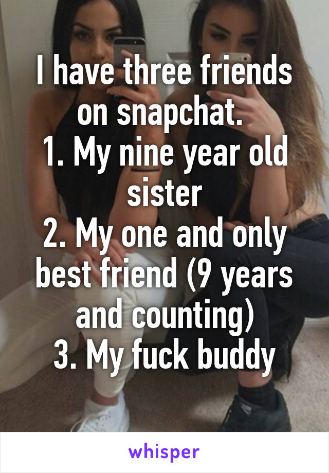 I have three friends on snapchat. 
1. My nine year old sister
2. My one and only best friend (9 years and counting)
3. My fuck buddy
