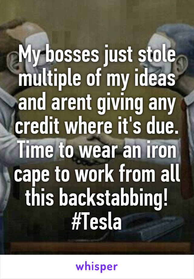 My bosses just stole multiple of my ideas and arent giving any credit where it's due. Time to wear an iron cape to work from all this backstabbing! #Tesla