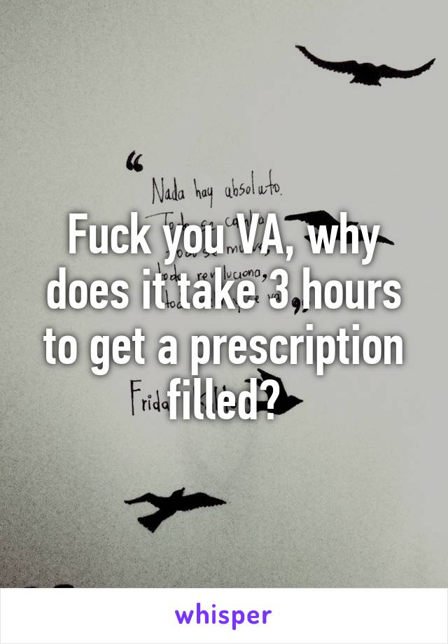 Fuck you VA, why does it take 3 hours to get a prescription filled?