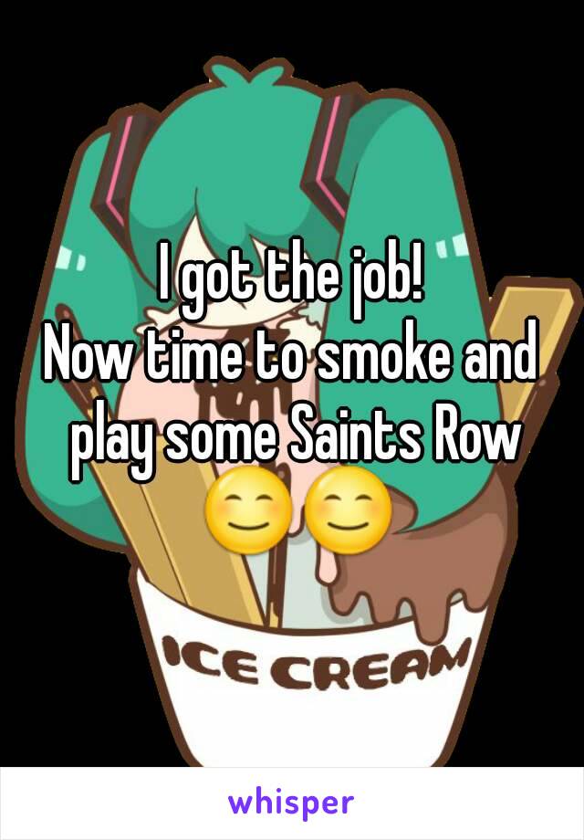 I got the job!
Now time to smoke and play some Saints Row 😊😊