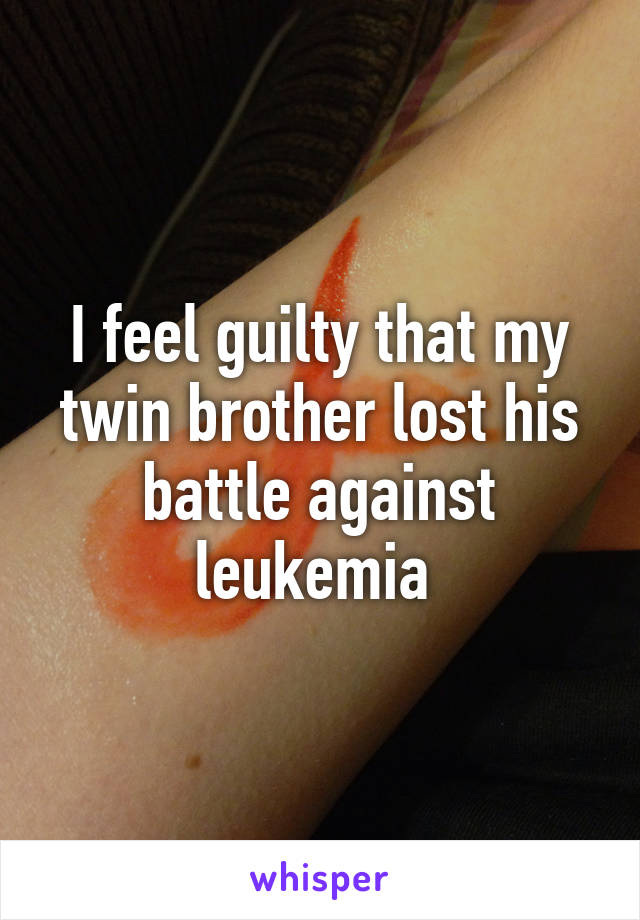 I feel guilty that my twin brother lost his battle against leukemia 