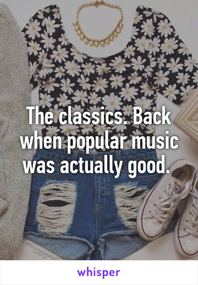 The classics. Back when popular music was actually good. 