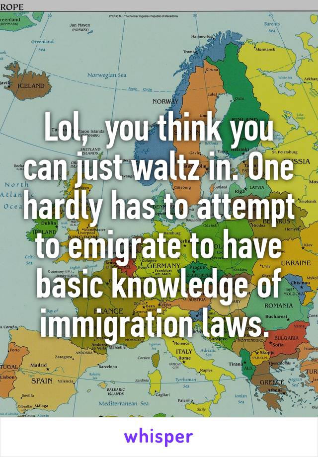 Lol,  you think you can just waltz in. One hardly has to attempt to emigrate to have basic knowledge of immigration laws. 