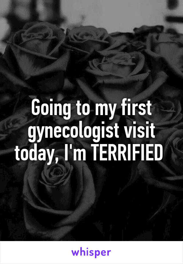 Going to my first gynecologist visit today, I'm TERRIFIED 