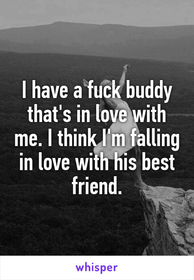 I have a fuck buddy that's in love with me. I think I'm falling in love with his best friend.