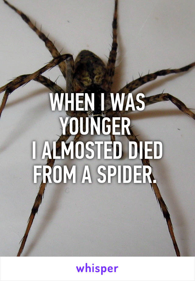 WHEN I WAS YOUNGER 
I ALMOSTED DIED FROM A SPIDER. 