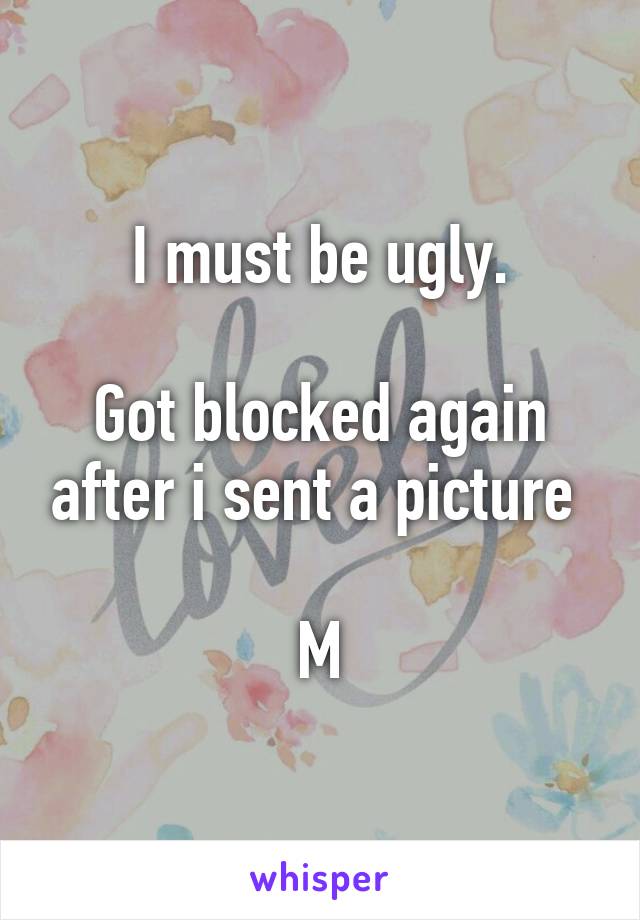 I must be ugly.

Got blocked again after i sent a picture 

M