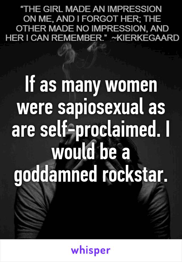 If as many women were sapiosexual as are self-proclaimed. I would be a goddamned rockstar.