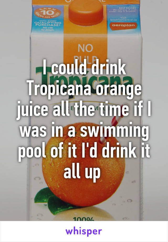 I could drink Tropicana orange juice all the time if I was in a swimming pool of it I'd drink it all up 