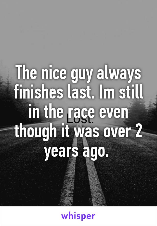 The nice guy always finishes last. Im still in the race even though it was over 2 years ago. 