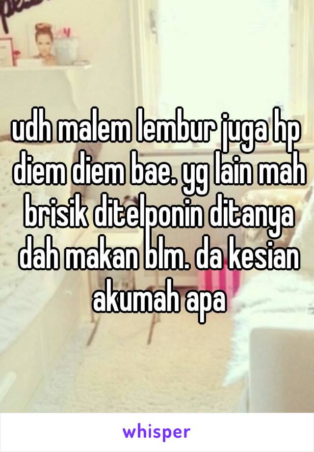 udh malem lembur juga hp diem diem bae. yg lain mah brisik ditelponin ditanya dah makan blm. da kesian akumah apa