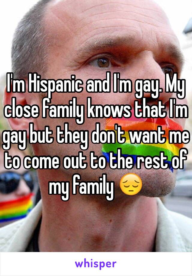 I'm Hispanic and I'm gay. My close family knows that I'm gay but they don't want me to come out to the rest of my family 😔