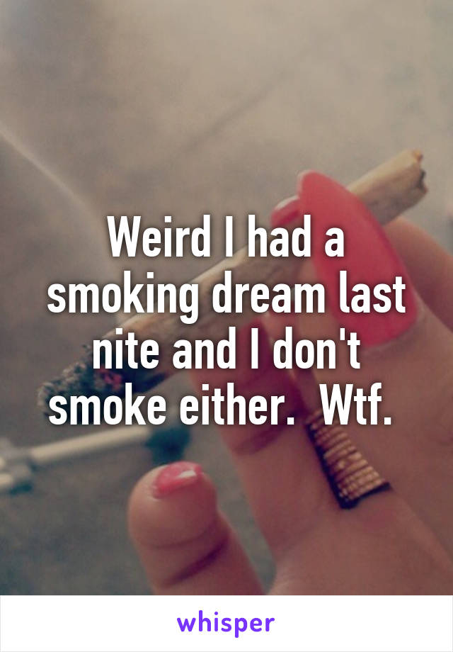 Weird I had a smoking dream last nite and I don't smoke either.  Wtf. 