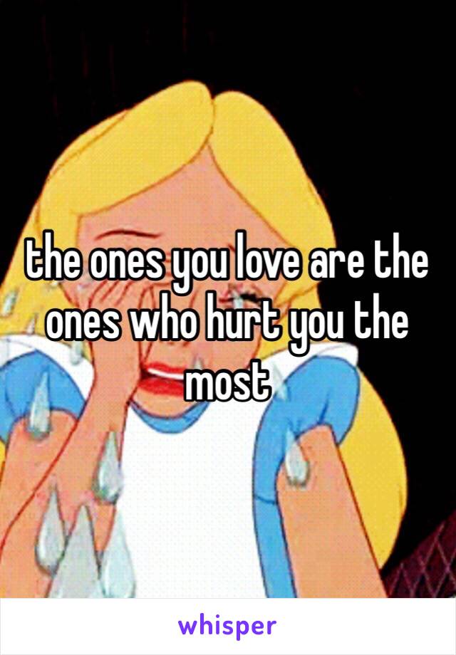 the ones you love are the ones who hurt you the most 