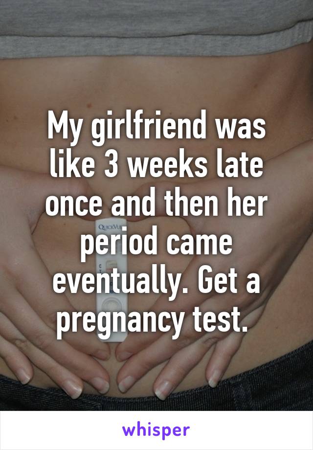 My girlfriend was like 3 weeks late once and then her period came eventually. Get a pregnancy test. 